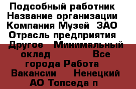 Подсобный работник › Название организации ­ Компания Музей, ЗАО › Отрасль предприятия ­ Другое › Минимальный оклад ­ 25 000 - Все города Работа » Вакансии   . Ненецкий АО,Топседа п.